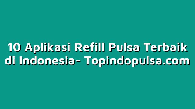 10 Aplikasi Refill Pulsa Terbaik di Indonesia