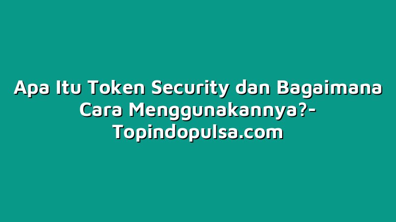 Apa Itu Token Security dan Bagaimana Cara Menggunakannya?