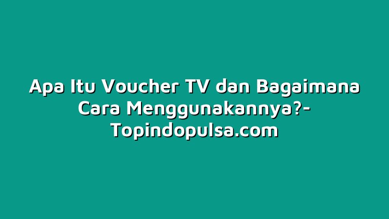 Apa Itu Voucher TV dan Bagaimana Cara Menggunakannya?