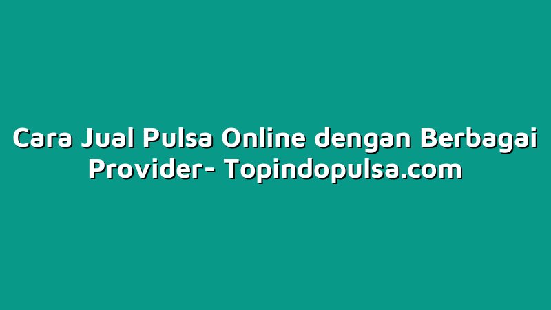 Cara Jual Pulsa Online dengan Berbagai Provider