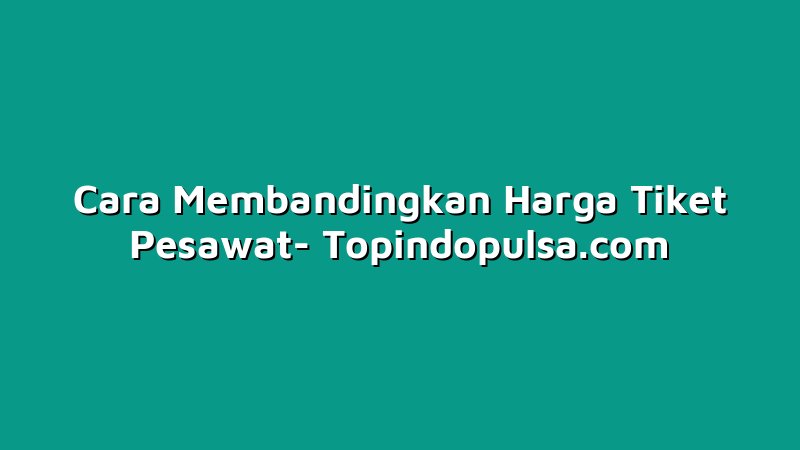 Cara Membandingkan Harga Tiket Pesawat