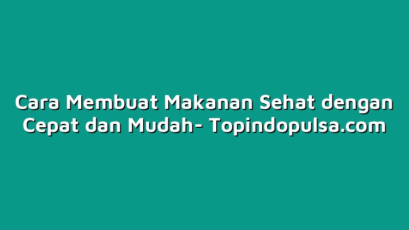 Cara Membuat Makanan Sehat dengan Cepat dan Mudah