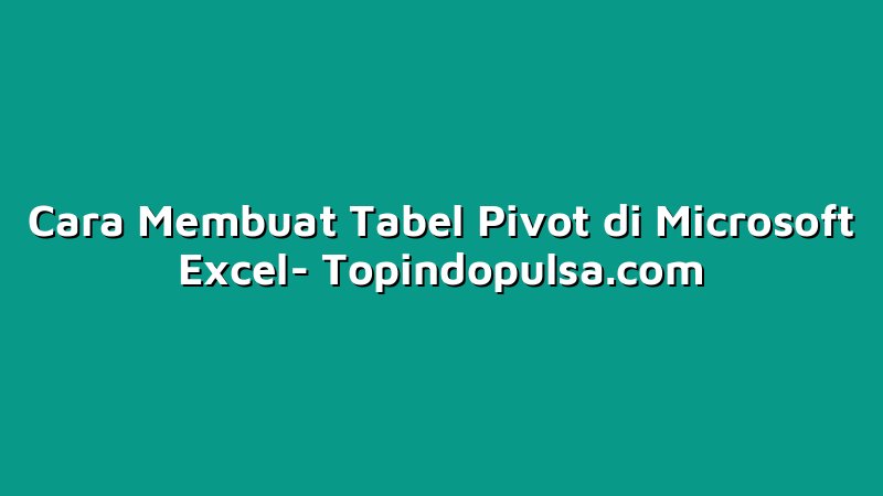 Cara Membuat Tabel Pivot di Microsoft Excel