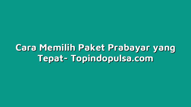 Cara Memilih Paket Prabayar yang Tepat