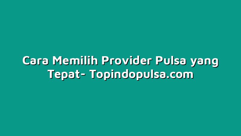 Cara Memilih Provider Pulsa yang Tepat