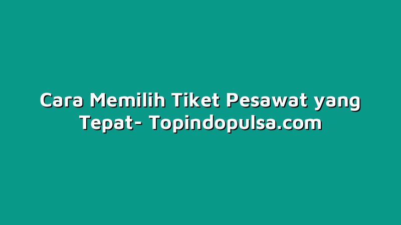 Cara Memilih Tiket Pesawat yang Tepat