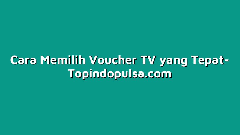 Cara Memilih Voucher TV yang Tepat