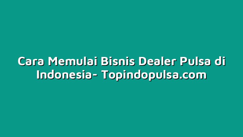 Cara Memulai Bisnis Dealer Pulsa di Indonesia