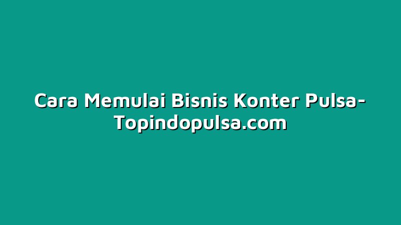 Cara Memulai Bisnis Konter Pulsa
