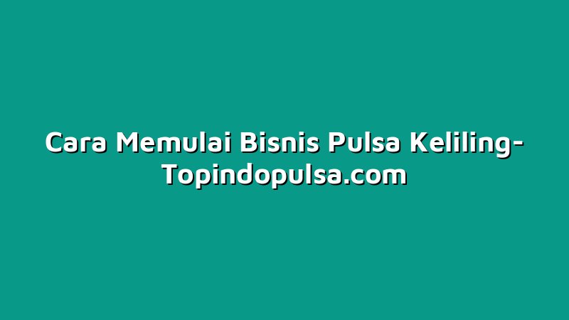 Cara Memulai Bisnis Pulsa Keliling
