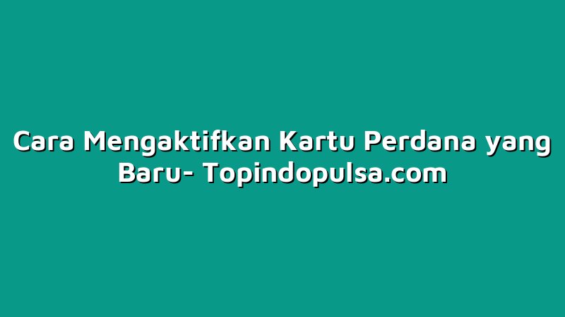 Cara Mengaktifkan Kartu Perdana yang Baru