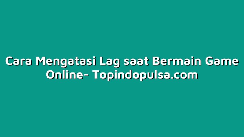 Cara Mengatasi Lag saat Bermain Game Online