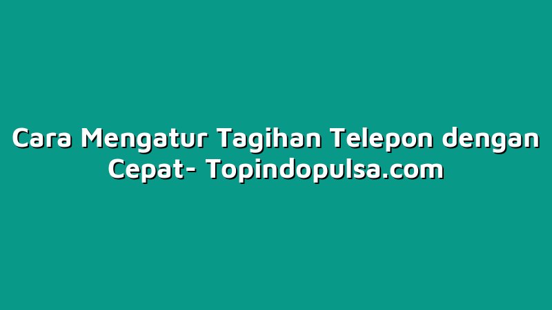 Cara Mengatur Tagihan Telepon dengan Cepat