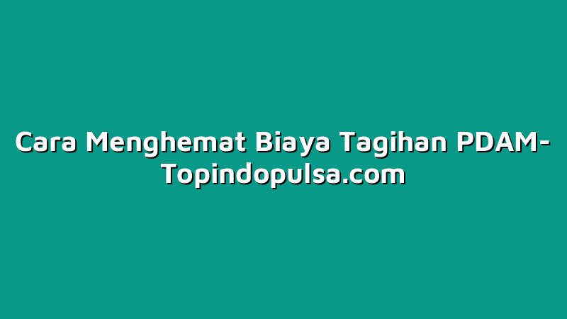 Cara Menghemat Biaya Tagihan PDAM