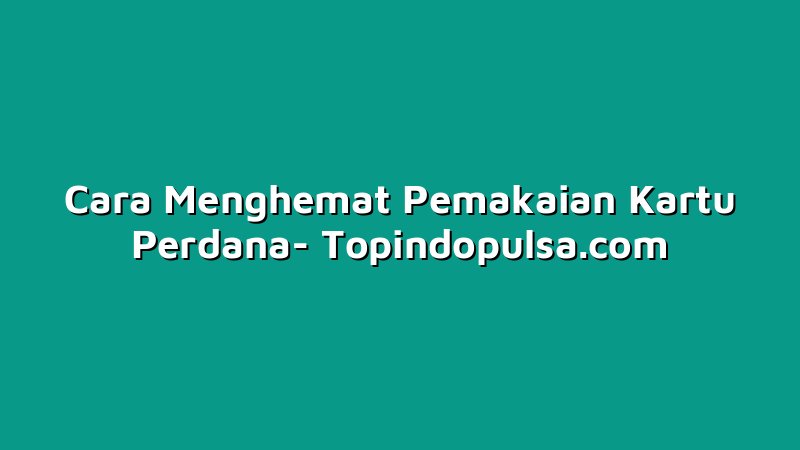 Cara Menghemat Pemakaian Kartu Perdana
