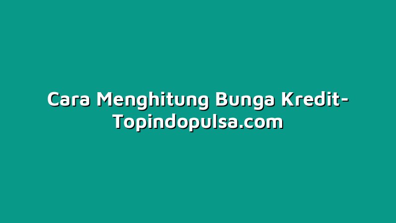 Cara Menghitung Bunga Kredit