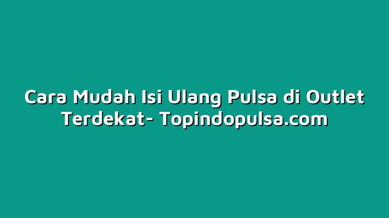 Cara Mudah Isi Ulang Pulsa di Outlet Terdekat