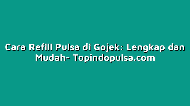 Cara Refill Pulsa di Gojek: Lengkap dan Mudah