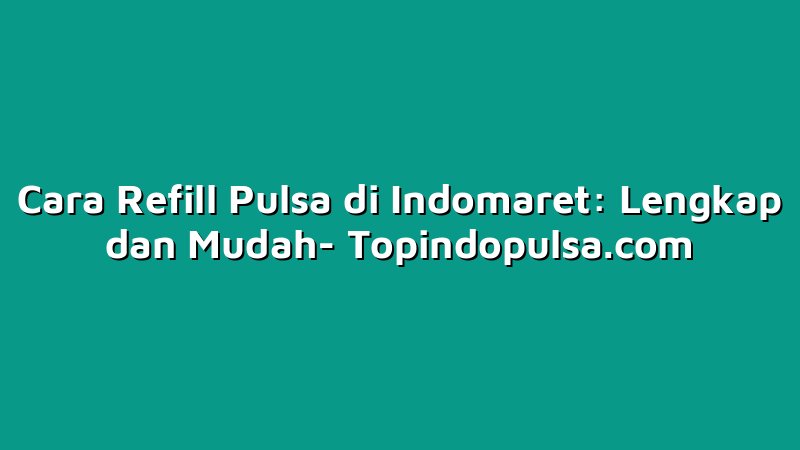 Cara Refill Pulsa di Indomaret: Lengkap dan Mudah