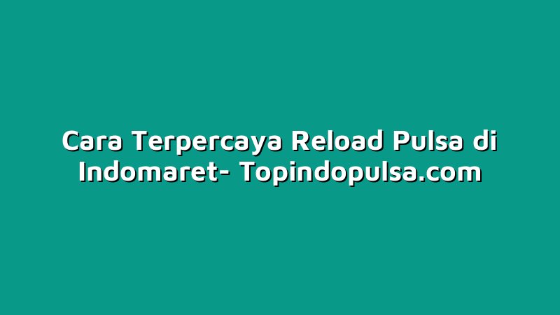 Cara Terpercaya Reload Pulsa di Indomaret
