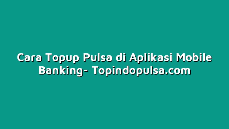 Cara Topup Pulsa di Aplikasi Mobile Banking