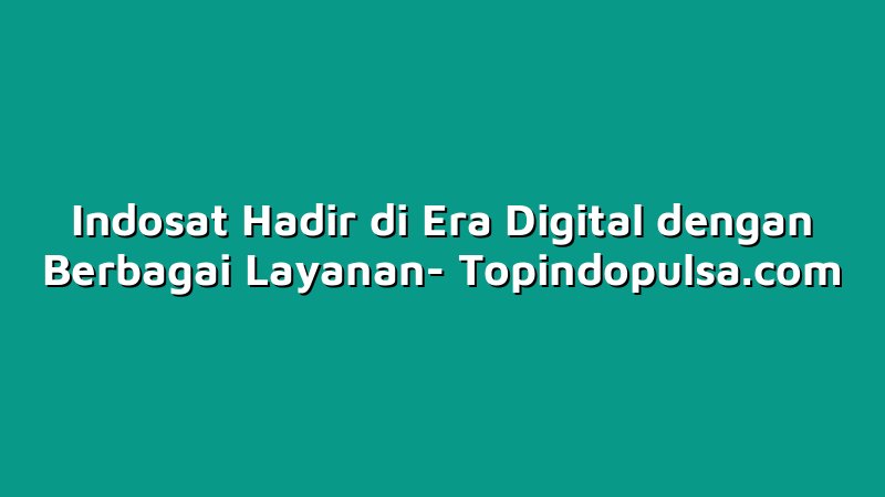 Indosat Hadir di Era Digital dengan Berbagai Layanan