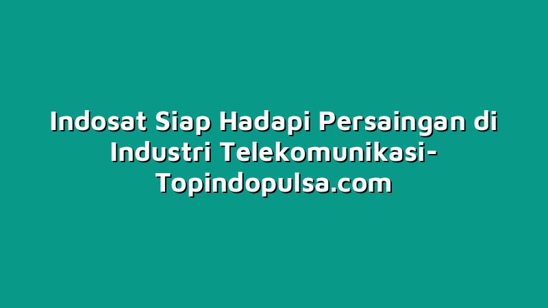 Indosat Siap Hadapi Persaingan di Industri Telekomunikasi