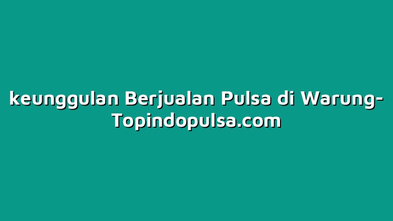 keunggulan Berjualan Pulsa di Warung