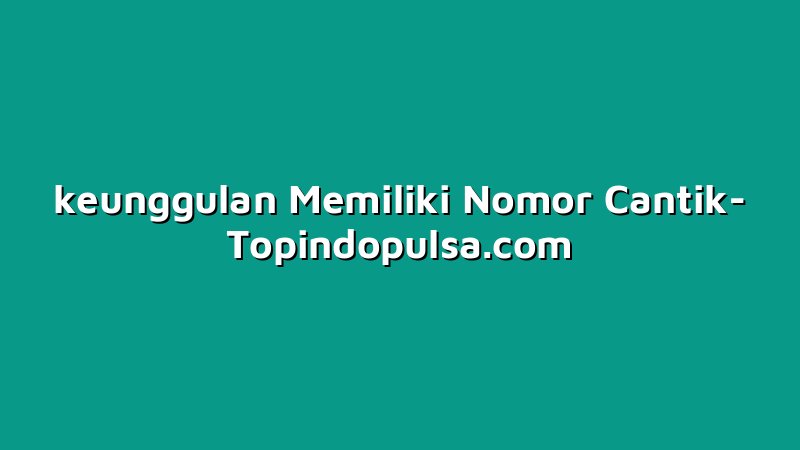 keunggulan Memiliki Nomor Cantik