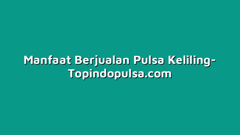 Manfaat Berjualan Pulsa Keliling