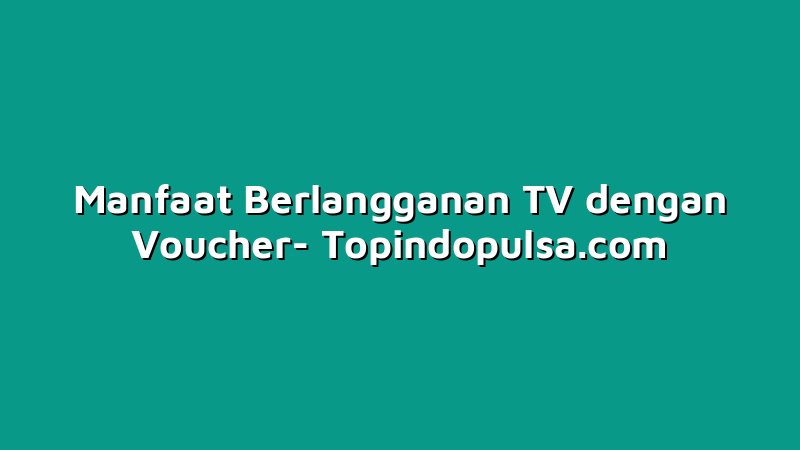 Manfaat Berlangganan TV dengan Voucher