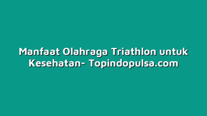 Manfaat Olahraga Triathlon untuk Kesehatan