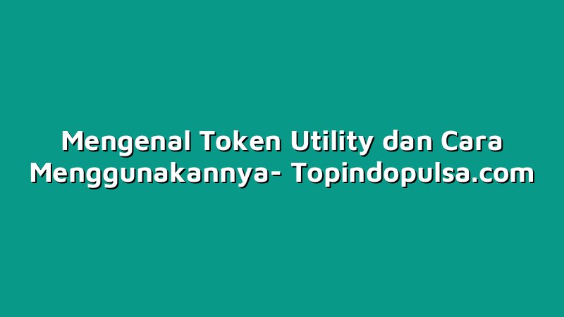 Mengenal Token Utility dan Cara Menggunakannya