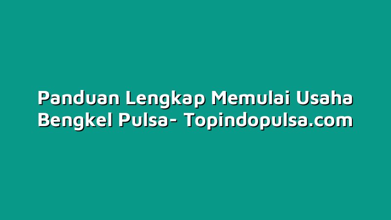 Panduan Lengkap Memulai Usaha Bengkel Pulsa