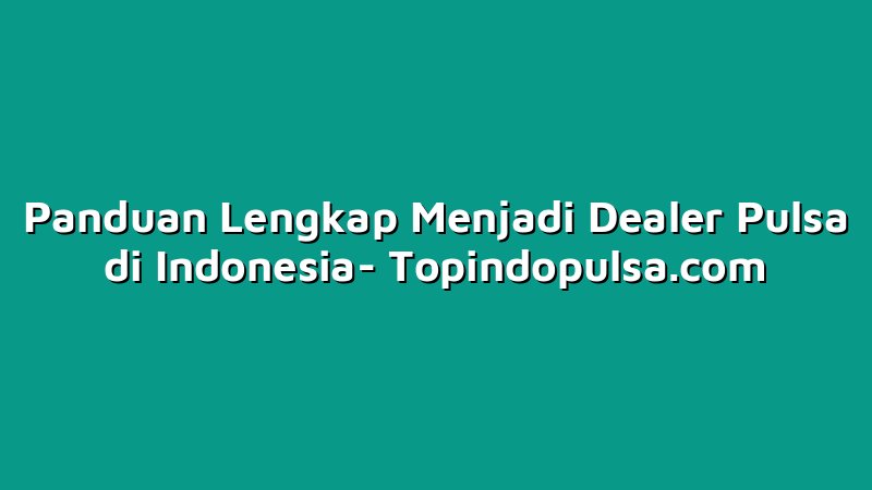 Panduan Lengkap Menjadi Dealer Pulsa di Indonesia