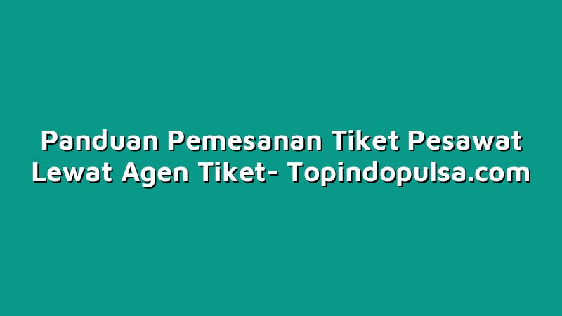 Panduan Pemesanan Tiket Pesawat Lewat Agen Tiket