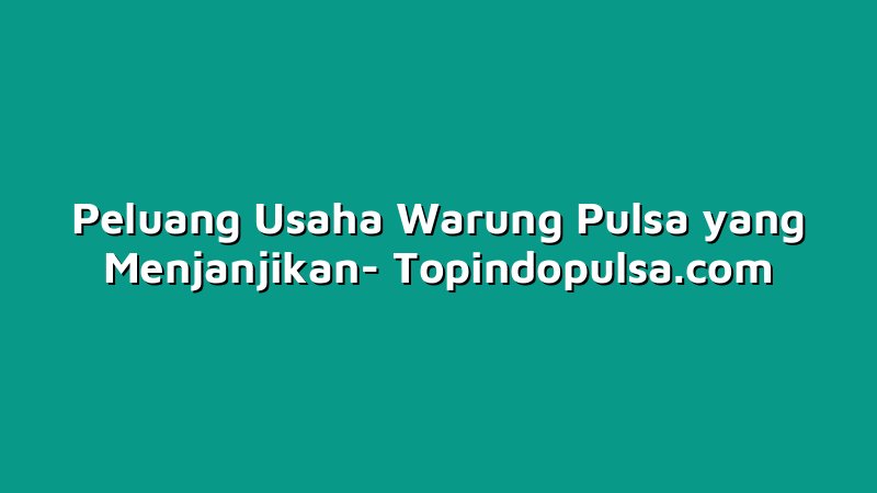 Peluang Usaha Warung Pulsa yang Menjanjikan