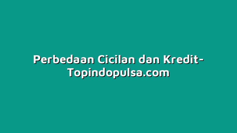 Perbedaan Cicilan dan Kredit