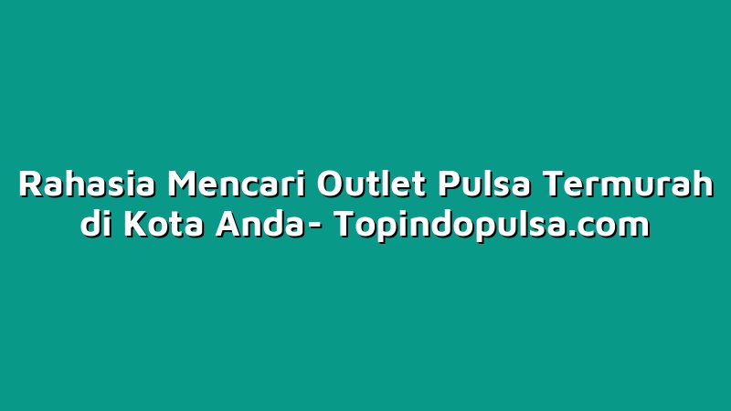 Rahasia Mencari Outlet Pulsa Termurah di Kota Anda