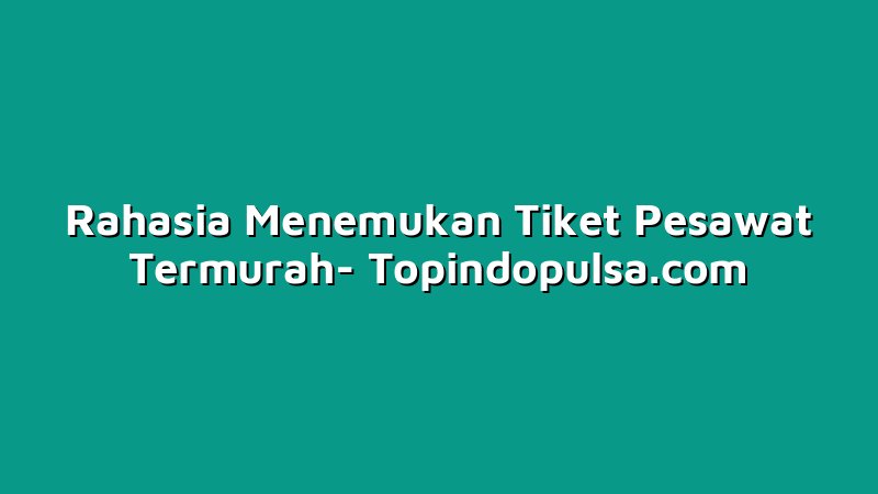 Rahasia Menemukan Tiket Pesawat Termurah
