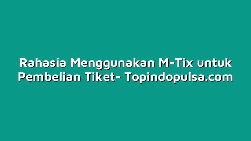 Rahasia Menggunakan M-Tix untuk Pembelian Tiket