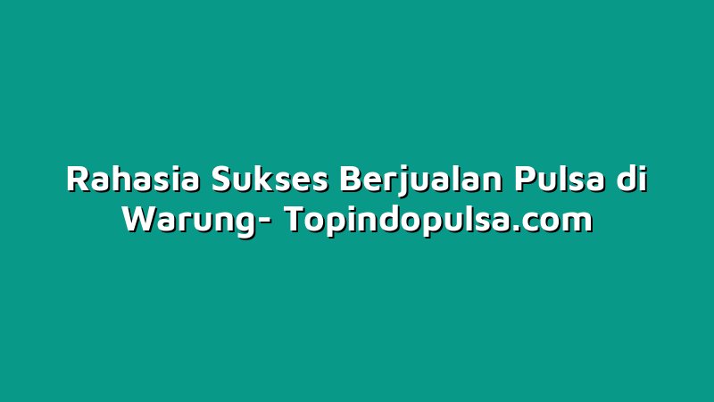 Rahasia Sukses Berjualan Pulsa di Warung