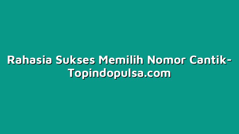 Rahasia Sukses Memilih Nomor Cantik