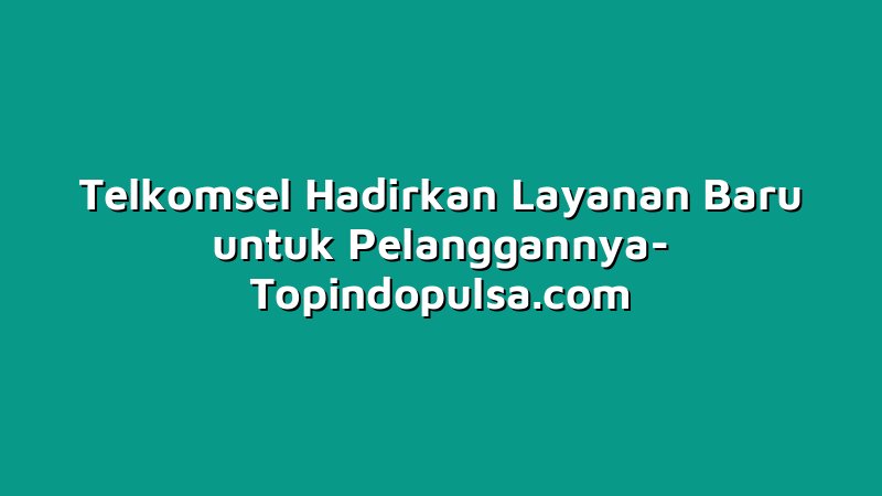 Telkomsel Hadirkan Layanan Baru untuk Pelanggannya
