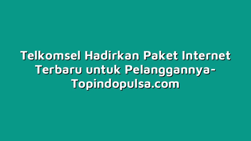 Telkomsel Hadirkan Paket Internet Terbaru untuk Pelanggannya