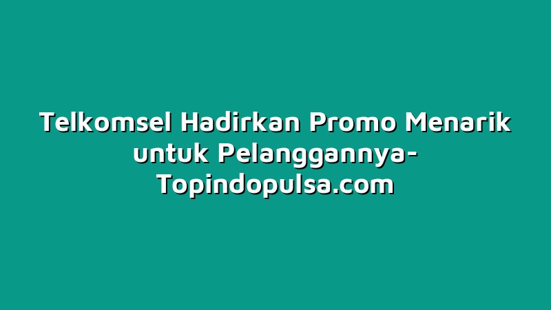 Telkomsel Hadirkan Promo Menarik untuk Pelanggannya