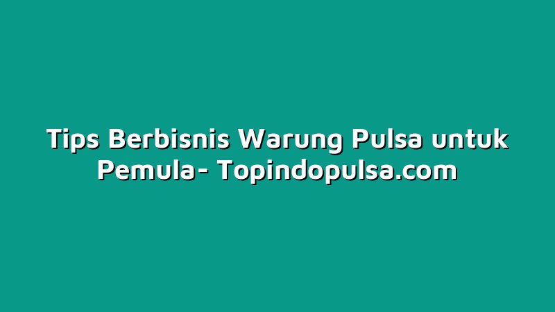 Tips Berbisnis Warung Pulsa untuk Pemula
