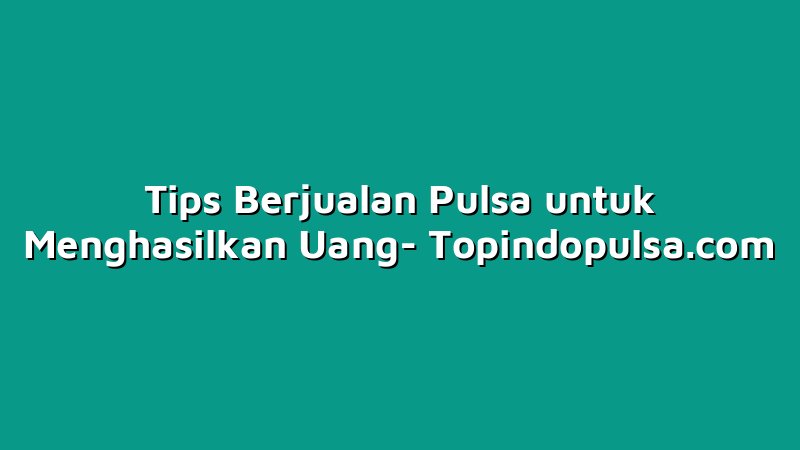 Tips Berjualan Pulsa untuk Menghasilkan Uang