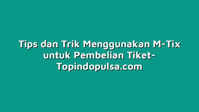Tips dan Trik Menggunakan M-Tix untuk Pembelian Tiket