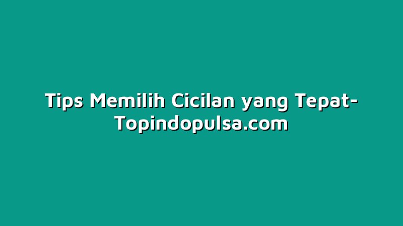 Tips Memilih Cicilan yang Tepat